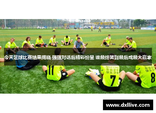 今天足球比赛结果揭晓 强强对话后精彩纷呈 谁最终笑到最后成最大赢家