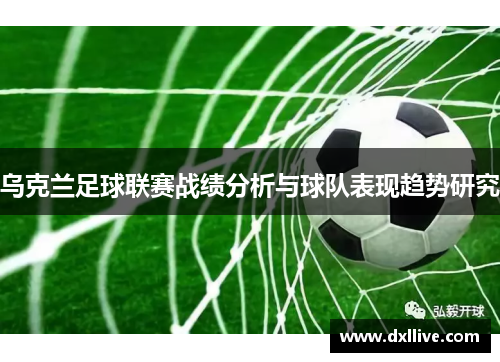 乌克兰足球联赛战绩分析与球队表现趋势研究