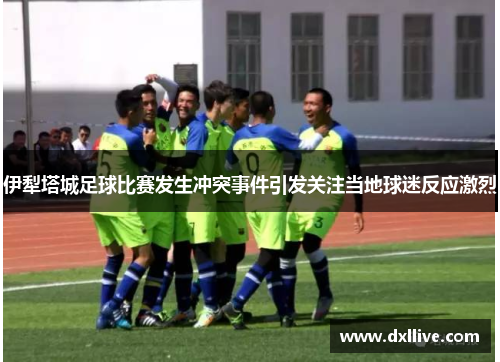 伊犁塔城足球比赛发生冲突事件引发关注当地球迷反应激烈