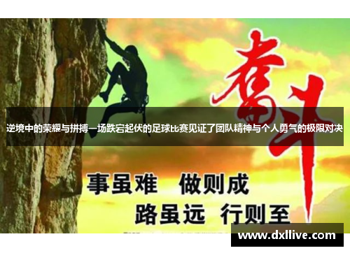 逆境中的荣耀与拼搏一场跌宕起伏的足球比赛见证了团队精神与个人勇气的极限对决