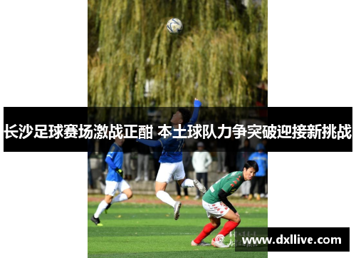 长沙足球赛场激战正酣 本土球队力争突破迎接新挑战