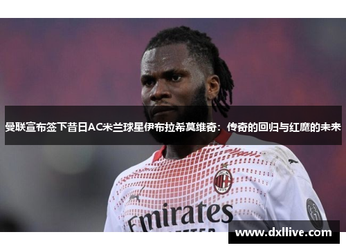 曼联宣布签下昔日AC米兰球星伊布拉希莫维奇：传奇的回归与红魔的未来